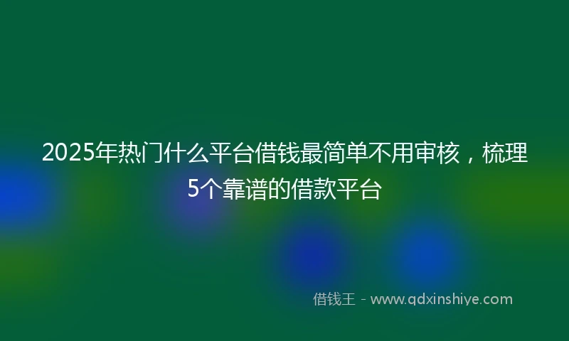 2025年热门什么平台借钱最简单不用审核，梳理5个靠谱的借款平台