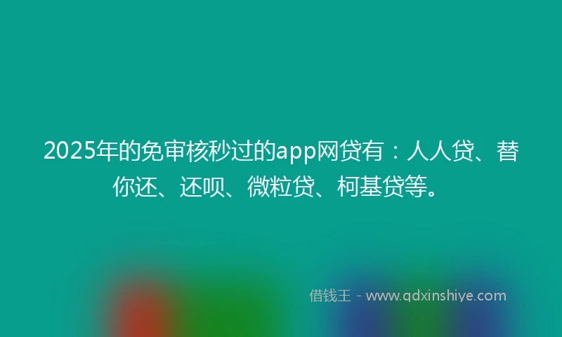 2025年的免审核秒过的app网贷有：人人贷、替你还、还呗、微粒贷、柯基贷等。