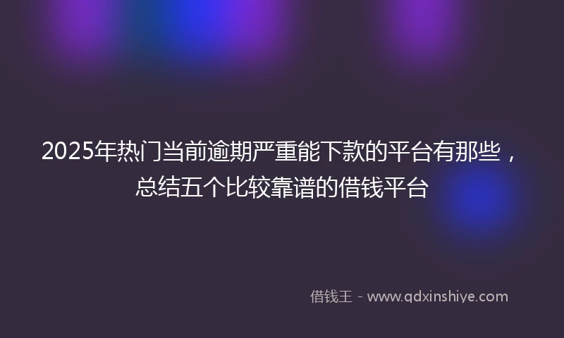 2025年热门当前逾期严重能下款的平台有那些，总结五个比较靠谱的借钱平台