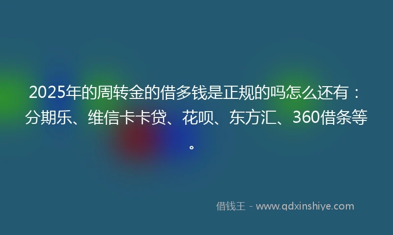 2025年的周转金的借多钱是正规的吗怎么还有：分期乐、维信卡卡贷、花呗、东方汇、360借条等。