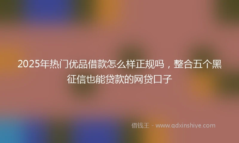 2025年热门优品借款怎么样正规吗，整合五个黑征信也能贷款的网贷口子