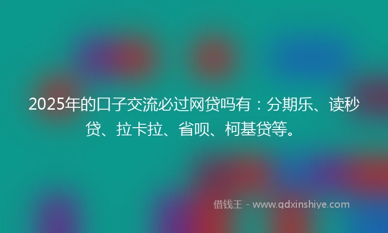 2025年的口子交流必过网贷吗有：分期乐、读秒贷、拉卡拉、省呗、柯基贷等。