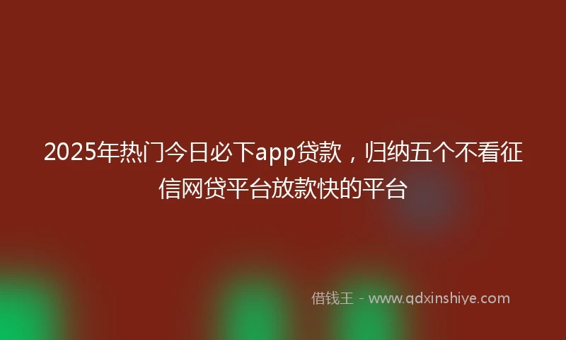 2025年热门今日必下app贷款，归纳五个不看征信网贷平台放款快的平台