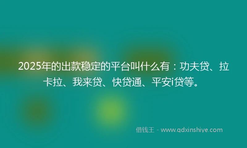 2025年的出款稳定的平台叫什么有：功夫贷、拉卡拉、我来贷、快贷通、平安i贷等。