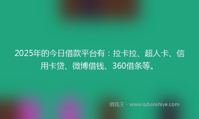 2025年的今日借款平台有：拉卡拉、超人卡、信用卡贷、微博借钱、360借条等。
