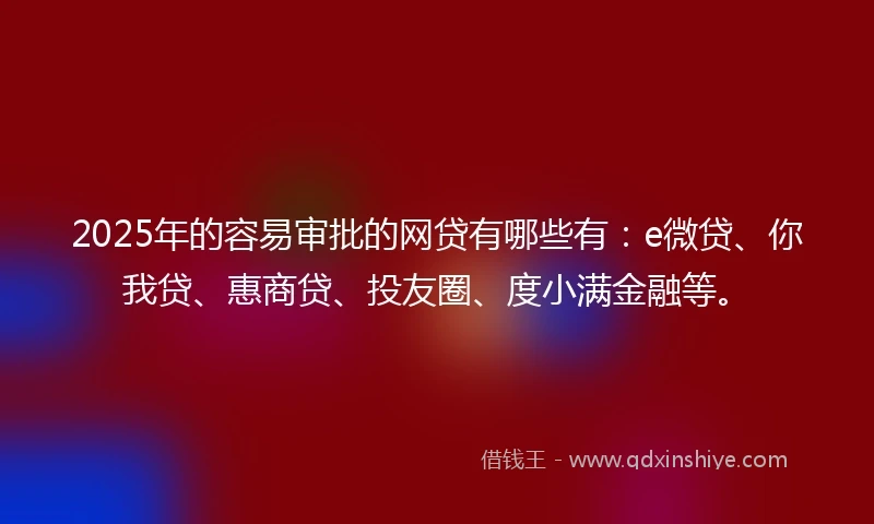 2025年的容易审批的网贷有哪些有：e微贷、你我贷、惠商贷、投友圈、度小满金融等。