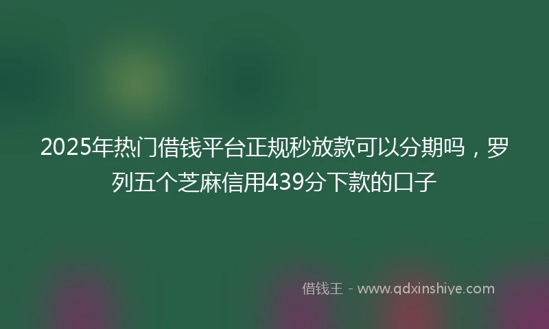 2025年热门借钱平台正规秒放款可以分期吗，罗列五个芝麻信用439分下款的口子