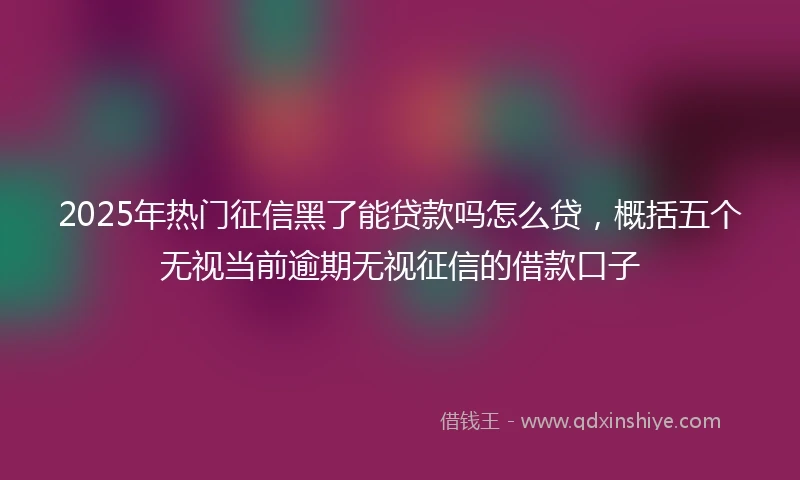 2025年热门征信黑了能贷款吗怎么贷，概括五个无视当前逾期无视征信的借款口子