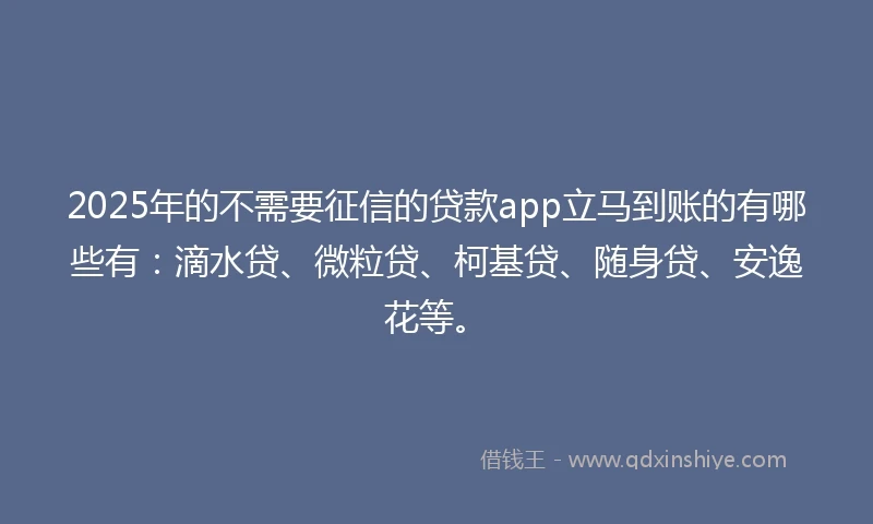 2025年的不需要征信的贷款app立马到账的有哪些有：滴水贷、微粒贷、柯基贷、随身贷、安逸花等。