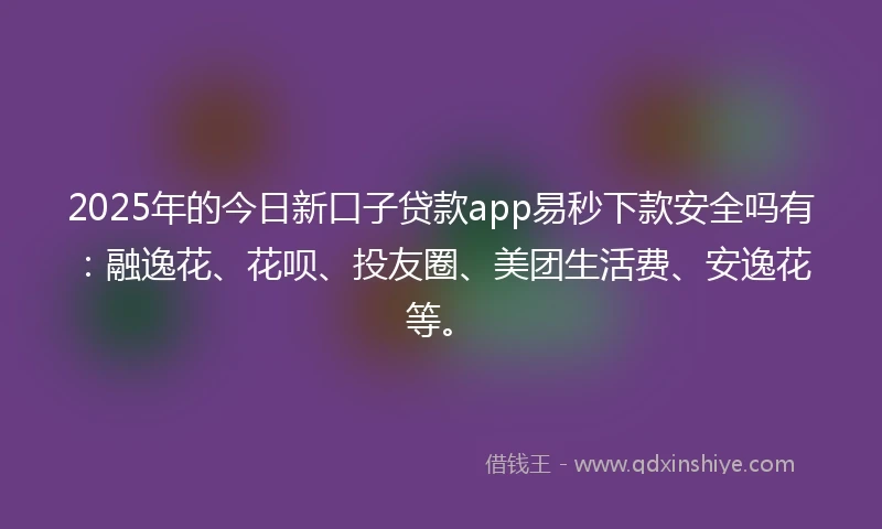 2025年的今日新口子贷款app易秒下款安全吗有：融逸花、花呗、投友圈、美团生活费、安逸花等。