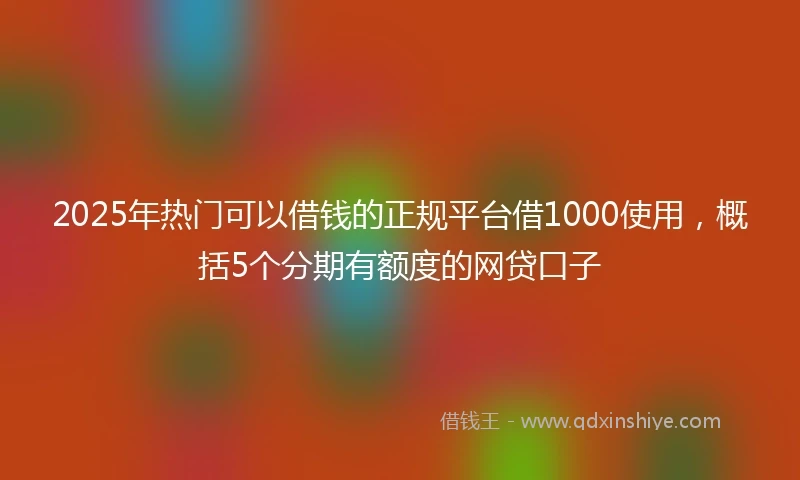 2025年热门可以借钱的正规平台借1000使用，概括5个分期有额度的网贷口子