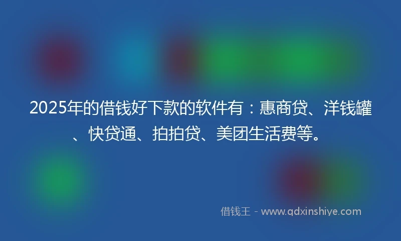 2025年的借钱好下款的软件有：惠商贷、洋钱罐、快贷通、拍拍贷、美团生活费等。