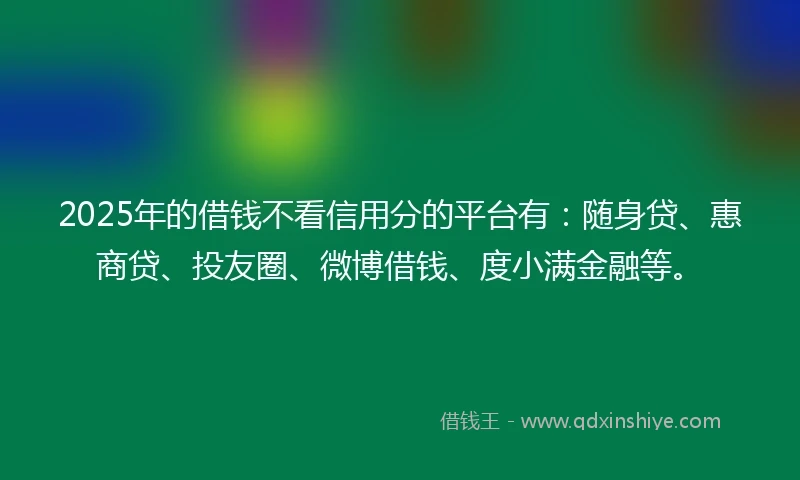 2025年的借钱不看信用分的平台有：随身贷、惠商贷、投友圈、微博借钱、度小满金融等。