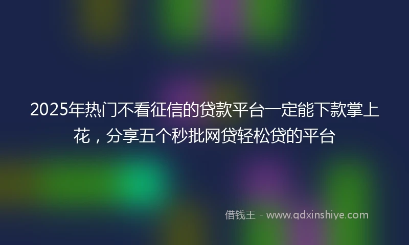 2025年热门不看征信的贷款平台一定能下款掌上花，分享五个秒批网贷轻松贷的平台