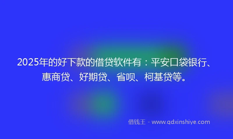 2025年的好下款的借贷软件有：平安口袋银行、惠商贷、好期贷、省呗、柯基贷等。