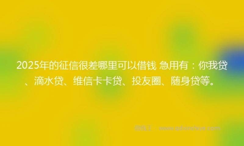 2025年的征信很差哪里可以借钱 急用有：你我贷、滴水贷、维信卡卡贷、投友圈、随身贷等。