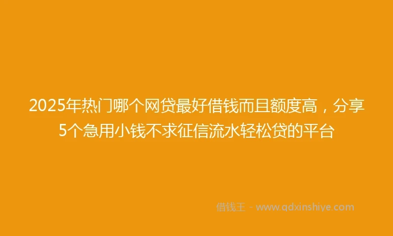 2025年热门哪个网贷最好借钱而且额度高，分享5个急用小钱不求征信流水轻松贷的平台