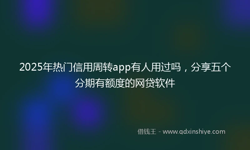 2025年热门信用周转app有人用过吗，分享五个分期有额度的网贷软件