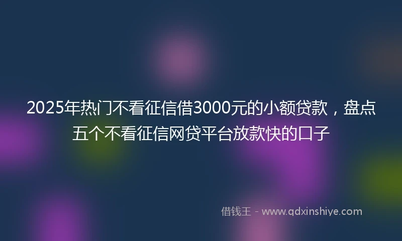 2025年热门不看征信借3000元的小额贷款，盘点五个不看征信网贷平台放款快的口子