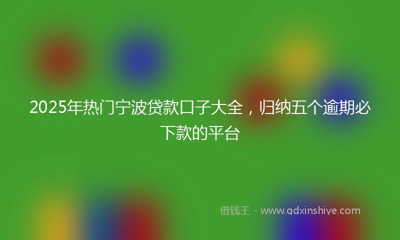 2025年热门宁波贷款口子大全，归纳五个逾期必下款的平台