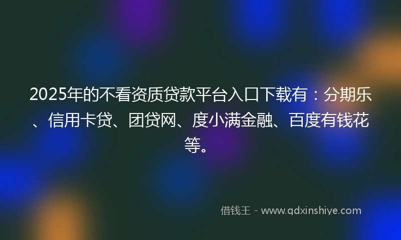2025年的不看资质贷款平台入口下载有：分期乐、信用卡贷、团贷网、度小满金融、百度有钱花等。