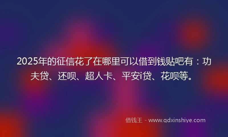 2025年的征信花了在哪里可以借到钱贴吧有：功夫贷、还呗、超人卡、平安i贷、花呗等。