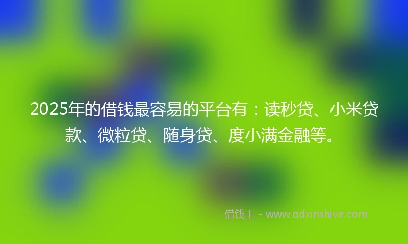 2025年的借钱最容易的平台有：读秒贷、小米贷款、微粒贷、随身贷、度小满金融等。