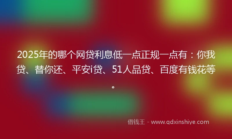 2025年的哪个网贷利息低一点正规一点有：你我贷、替你还、平安i贷、51人品贷、百度有钱花等。