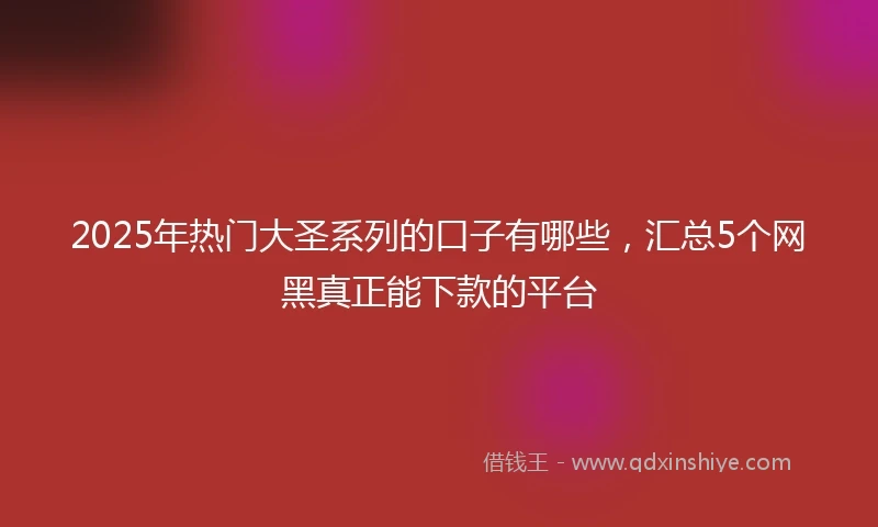 2025年热门大圣系列的口子有哪些，汇总5个网黑真正能下款的平台