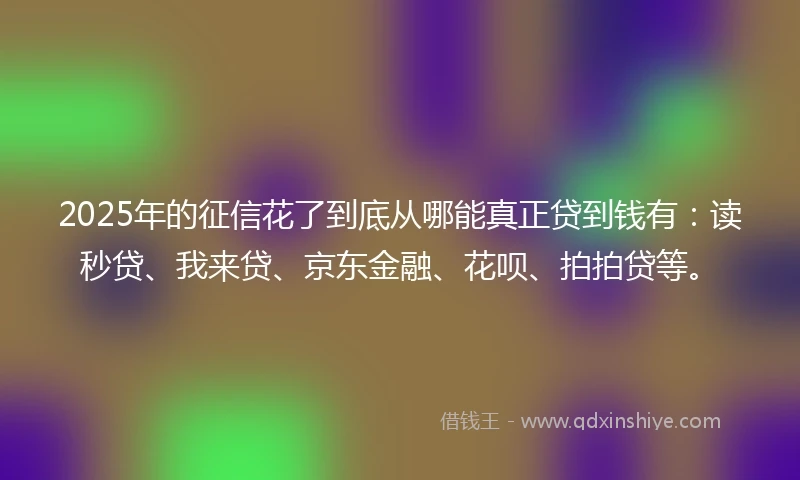 2025年的征信花了到底从哪能真正贷到钱有：读秒贷、我来贷、京东金融、花呗、拍拍贷等。