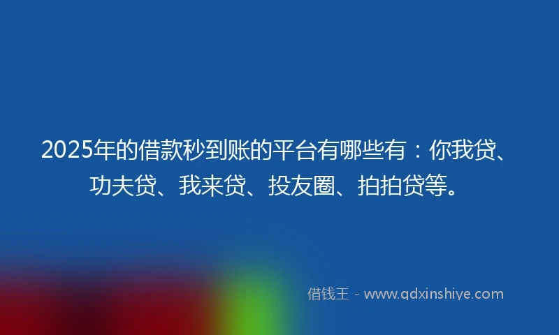 2025年的借款秒到账的平台有哪些有：你我贷、功夫贷、我来贷、投友圈、拍拍贷等。