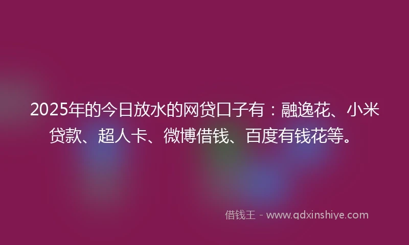 2025年的今日放水的网贷口子有：融逸花、小米贷款、超人卡、微博借钱、百度有钱花等。