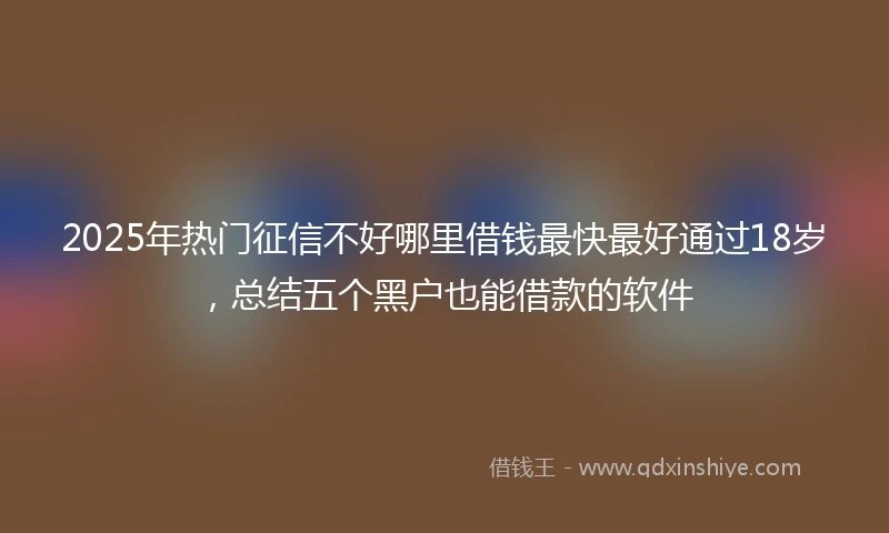 2025年热门征信不好哪里借钱最快最好通过18岁，总结五个黑户也能借款的软件
