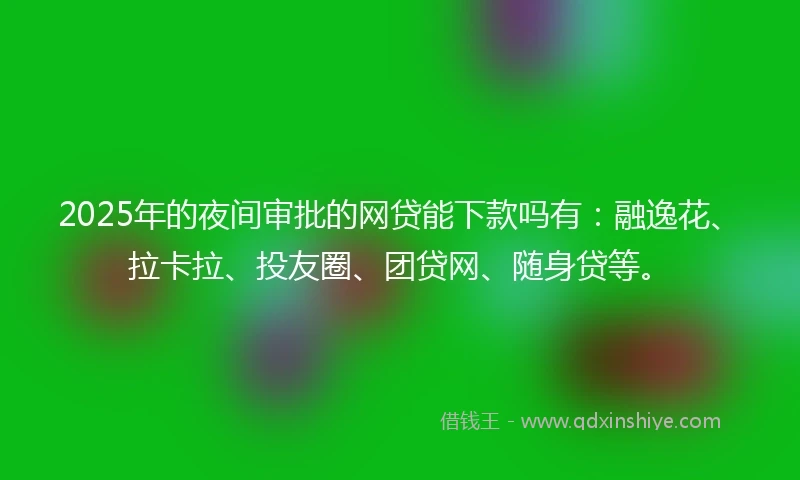 2025年的夜间审批的网贷能下款吗有：融逸花、拉卡拉、投友圈、团贷网、随身贷等。