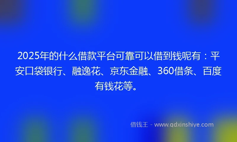 2025年的什么借款平台可靠可以借到钱呢有：平安口袋银行、融逸花、京东金融、360借条、百度有钱花等。