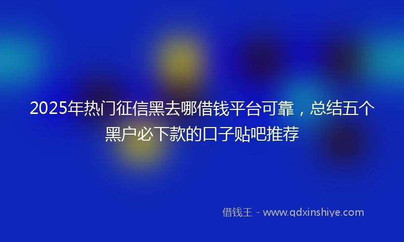 2025年热门征信黑去哪借钱平台可靠，总结五个黑户必下款的口子贴吧推荐