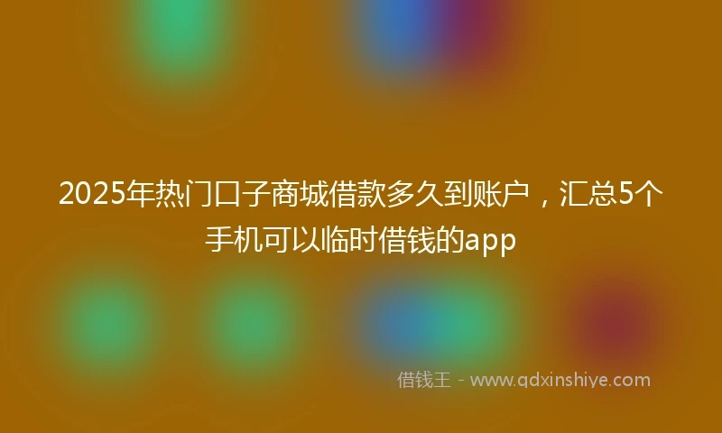 2025年热门口子商城借款多久到账户，汇总5个手机可以临时借钱的app