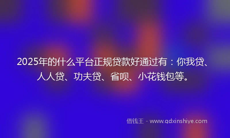 2025年的什么平台正规贷款好通过有：你我贷、人人贷、功夫贷、省呗、小花钱包等。