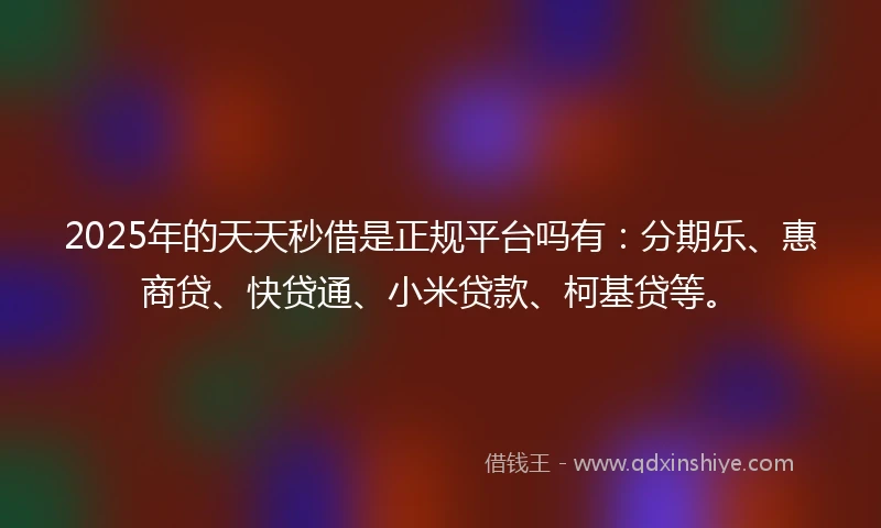 2025年的天天秒借是正规平台吗有：分期乐、惠商贷、快贷通、小米贷款、柯基贷等。