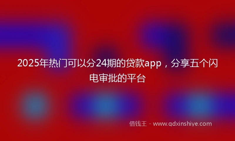 2025年热门可以分24期的贷款app，分享五个闪电审批的平台