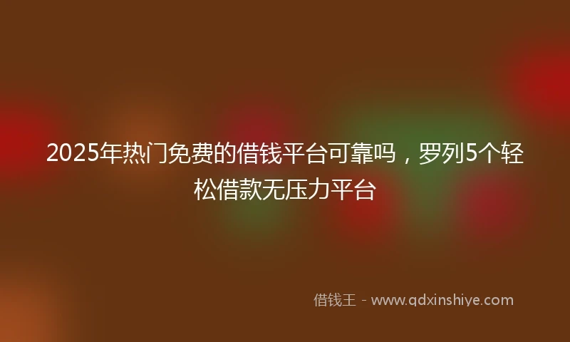 2025年热门免费的借钱平台可靠吗，罗列5个轻松借款无压力平台
