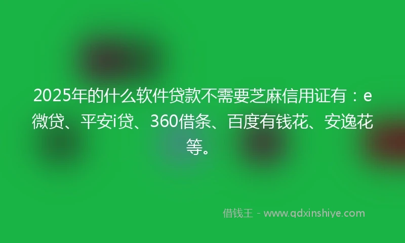 2025年的什么软件贷款不需要芝麻信用证有：e微贷、平安i贷、360借条、百度有钱花、安逸花等。