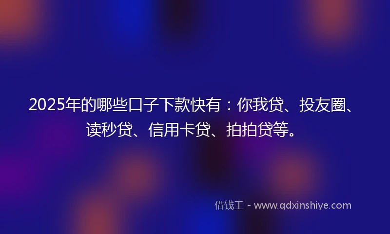 2025年的哪些口子下款快有：你我贷、投友圈、读秒贷、信用卡贷、拍拍贷等。