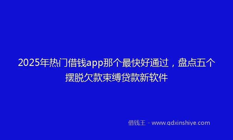 2025年热门借钱app那个最快好通过，盘点五个摆脱欠款束缚贷款新软件