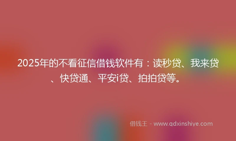 2025年的不看征信借钱软件有：读秒贷、我来贷、快贷通、平安i贷、拍拍贷等。