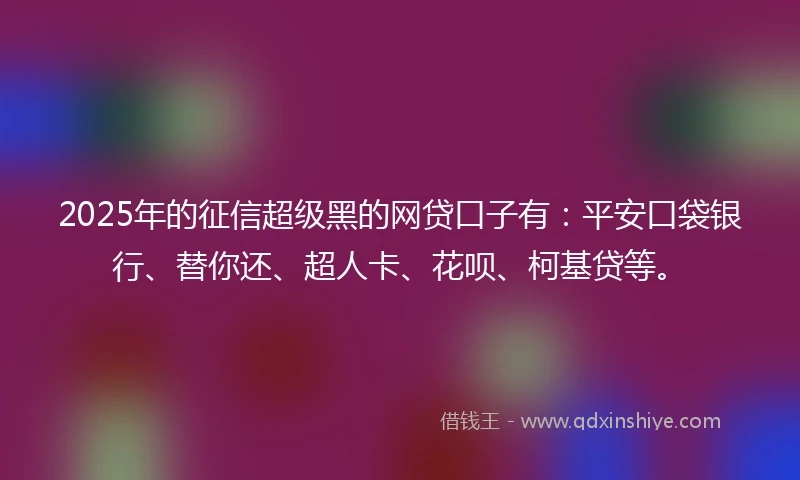 2025年的征信超级黑的网贷口子有：平安口袋银行、替你还、超人卡、花呗、柯基贷等。