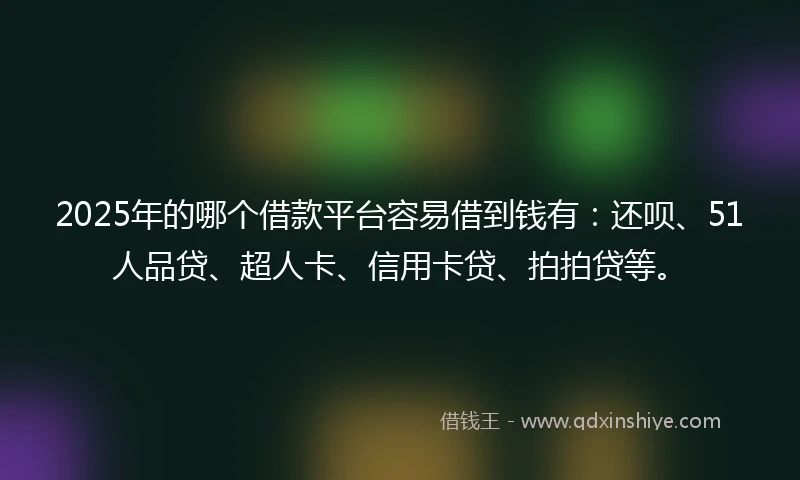 2025年的哪个借款平台容易借到钱有：还呗、51人品贷、超人卡、信用卡贷、拍拍贷等。