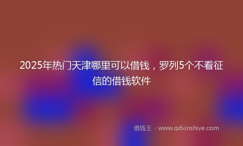 2025年热门天津哪里可以借钱，罗列5个不看征信的借钱软件