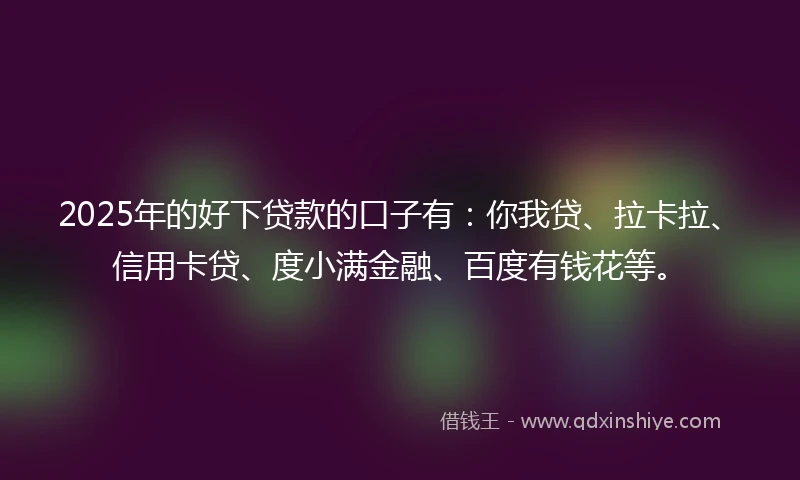 2025年的好下贷款的口子有：你我贷、拉卡拉、信用卡贷、度小满金融、百度有钱花等。