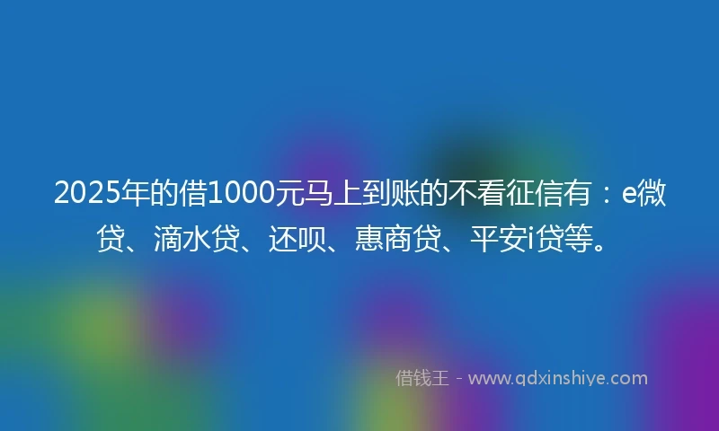 2025年的借1000元马上到账的不看征信有：e微贷、滴水贷、还呗、惠商贷、平安i贷等。